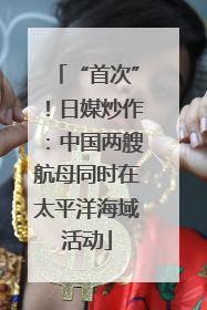 “首次”！日媒炒作：中国两艘航母同时在太平洋海域活动