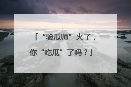 “验瓜师”火了，你“吃瓜”了吗？