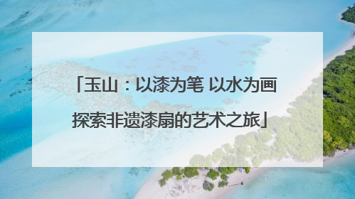 玉山：以漆为笔 以水为画 探索非遗漆扇的艺术之旅