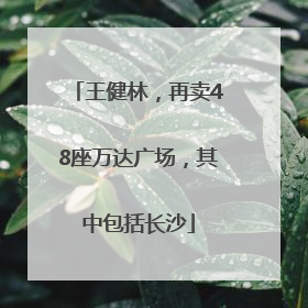 王健林，再卖48座万达广场，其中包括长沙