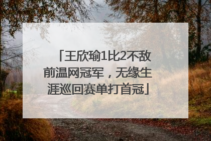 王欣瑜1比2不敌前温网冠军，无缘生涯巡回赛单打首冠