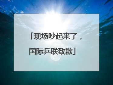 现场吵起来了，国际乒联致歉