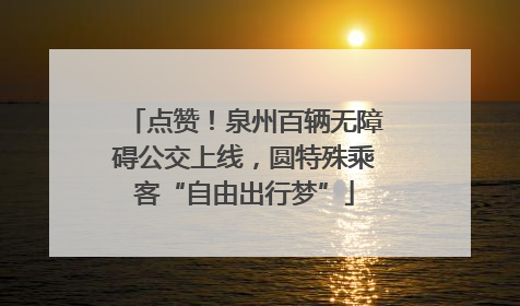 点赞！泉州百辆无障碍公交上线，圆特殊乘客“自由出行梦”