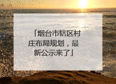 烟台市辖区村庄布局规划，最新公示来了