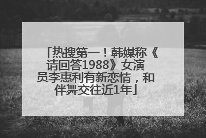 热搜第一！韩媒称《请回答1988》女演员李惠利有新恋情，和伴舞交往近1年