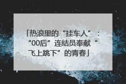 热浪里的“挂车人”：“00后”连结员奉献“飞上跳下”的青春