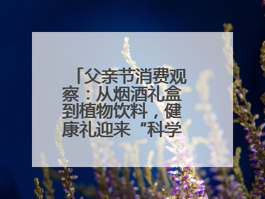 父亲节消费观察：从烟酒礼盒到植物饮料，健康礼迎来“科学养生”新世代