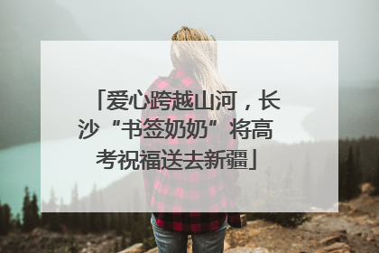 爱心跨越山河，长沙“书签奶奶”将高考祝福送去新疆