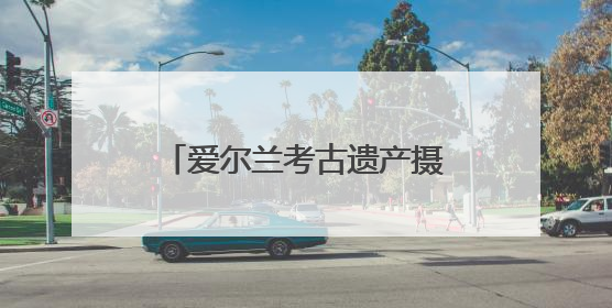 爱尔兰考古遗产摄影展在成都启幕