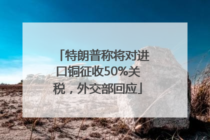 特朗普称将对进口铜征收50%关税，外交部回应