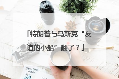 特朗普与马斯克“友谊的小船”翻了？