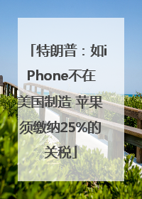 特朗普：如iPhone不在美国制造 苹果须缴纳25%的关税