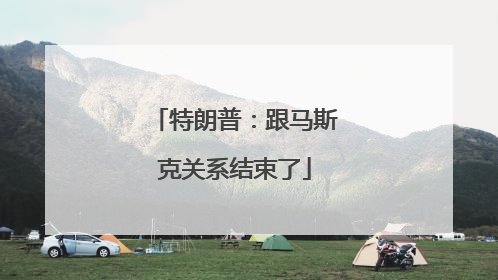 特朗普：跟马斯克关系结束了