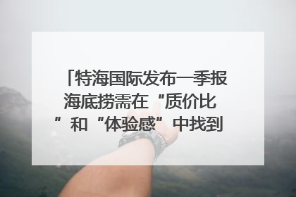 特海国际发布一季报 海底捞需在“质价比”和“体验感”中找到平衡｜新经济观察