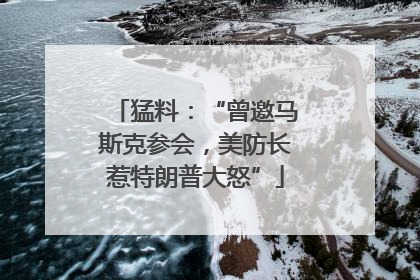 猛料：“曾邀马斯克参会，美防长惹特朗普大怒”