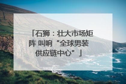 石狮：壮大市场矩阵 叫响“全球男装供应链中心”