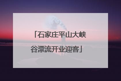 石家庄平山大峡谷漂流开业迎客