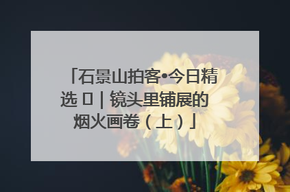 石景山拍客•今日精选 ㉓｜镜头里铺展的烟火画卷（上）