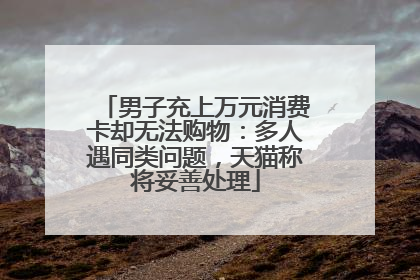 男子充上万元消费卡却无法购物：多人遇同类问题，天猫称将妥善处理