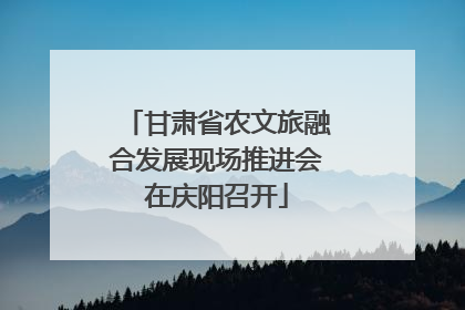 甘肃省农文旅融合发展现场推进会在庆阳召开