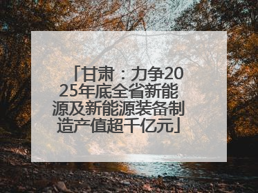 甘肃：力争2025年底全省新能源及新能源装备制造产值超千亿元