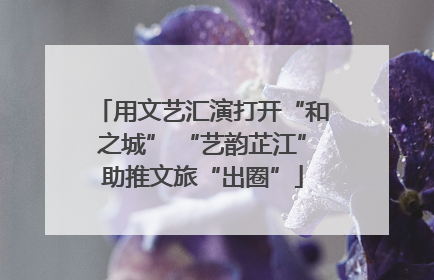 用文艺汇演打开“和之城” “艺韵芷江”助推文旅“出圈”