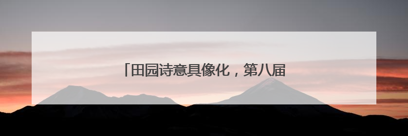 田园诗意具像化，第八届都江堰田园诗歌节举行