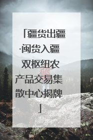 疆货出疆·闽货入疆 双枢纽农产品交易集散中心揭牌