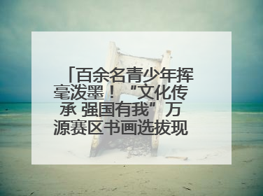 百余名青少年挥毫泼墨！“文化传承 强国有我”万源赛区书画选拔现场精彩绝伦