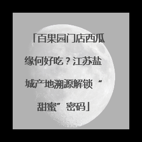 百果园门店西瓜缘何好吃？江苏盐城产地溯源解锁“甜蜜”密码