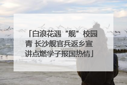白浪花遇“舰”校园青 长沙舰官兵返乡宣讲点燃学子报国热情