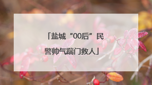盐城“00后”民警帅气踹门救人