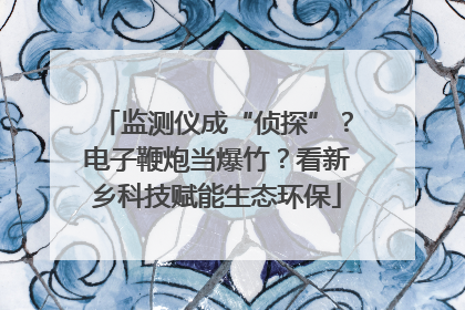 监测仪成“侦探”？电子鞭炮当爆竹？看新乡科技赋能生态环保
