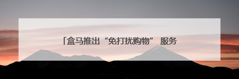 盒马推出“免打扰购物” 服务？南京已有门店推出此项服务