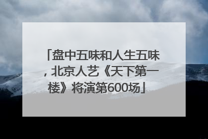 盘中五味和人生五味，北京人艺《天下第一楼》将演第600场