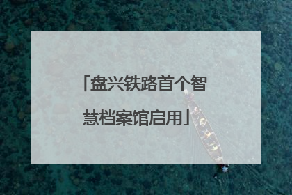 盘兴铁路首个智慧档案馆启用