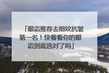 眼霜推荐去细纹抗皱第一名！快看看你的眼霜到底选对了吗
