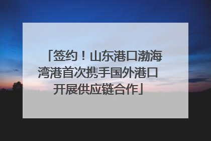 签约！山东港口渤海湾港首次携手国外港口开展供应链合作