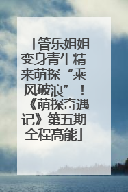 管乐姐姐变身青牛精来萌探“乘风破浪”！《萌探奇遇记》第五期全程高能
