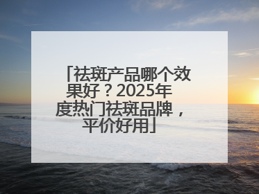 祛斑产品哪个效果好？2025年度热门祛斑品牌，平价好用