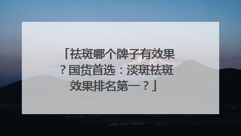 祛斑哪个牌子有效果？国货首选：淡斑祛斑效果排名第一？