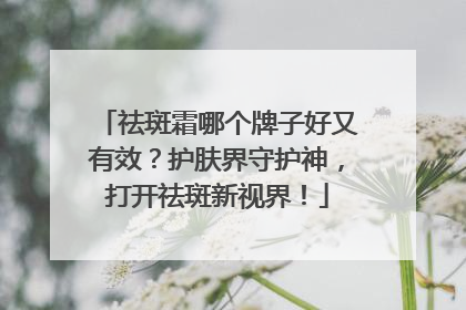 祛斑霜哪个牌子好又有效？护肤界守护神，打开祛斑新视界！