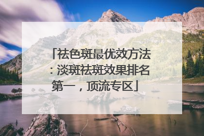 祛色斑最优效方法：淡斑祛斑效果排名第一，顶流专区