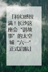 科幻感拉满！长沙这座会“讲故事”的太空城“六一”正式启航