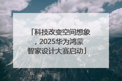 科技改变空间想象，2025华为鸿蒙智家设计大赛启动