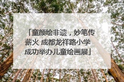 童颜绘非遗，妙笔传薪火 成都龙祥路小学成功举办儿童绘画展