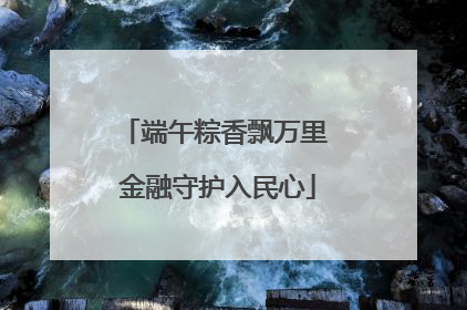 端午粽香飘万里 金融守护入民心