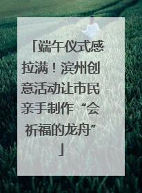端午仪式感拉满！滨州创意活动让市民亲手制作“会祈福的龙舟”