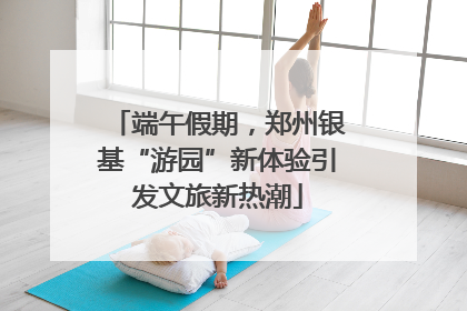 端午假期，郑州银基“游园”新体验引发文旅新热潮
