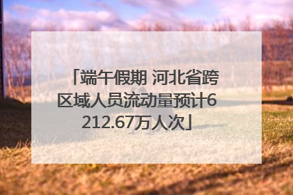 端午假期 河北省跨区域人员流动量预计6212.67万人次